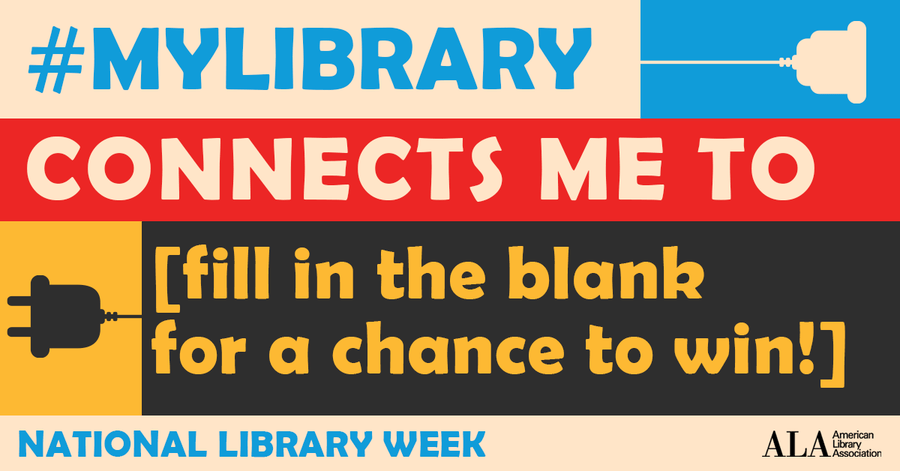 Graphic that says:
"#My Library Connects Me To [Fill in teh blank for a chance to win!] National Library Week  ALA (American Library Association)